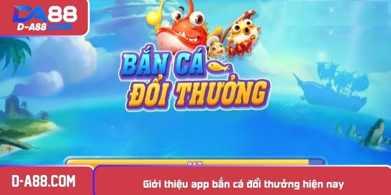 Giới thiệu app bắn cá đổi thưởng hiện nay