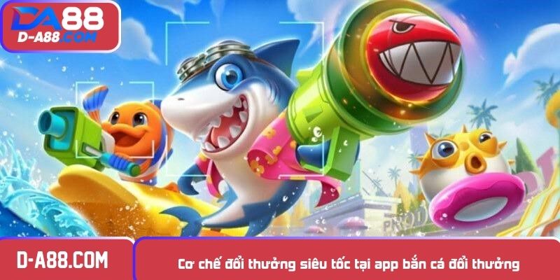 Cơ chế đổi thưởng siêu tốc tại app bắn cá đổi thưởng