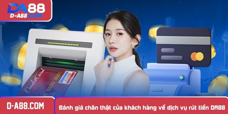 Đánh giá chân thật của khách hàng về dịch vụ rút tiền DA88